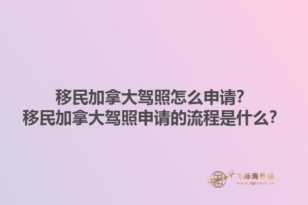 移民加拿大驾照怎么申请？移民加拿大驾照申请的流程是什么？1.jpg