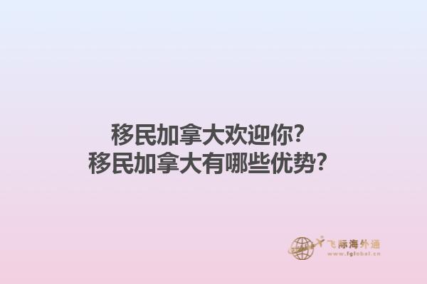 移民加拿大欢迎你？移民加拿大有哪些优势？1.jpg