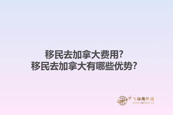 移民去加拿大费用？移民去加拿大有哪些优势？1.jpg