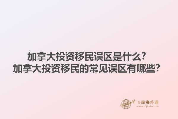 加拿大投资移民误区是什么？加拿大投资移民的常见误区有哪些？1.jpg