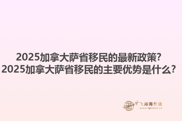 2025加拿大萨省移民的最新政策？2025加拿大萨省移民的主要优势是什么？1.jpg