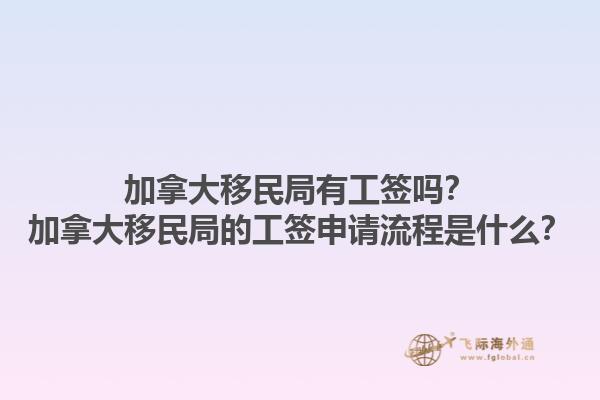 加拿大移民局有工签吗？加拿大移民局的工签申请流程是什么？1.jpg