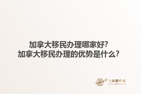 加拿大移民办理哪家好？加拿大移民办理的优势是什么？1.jpg