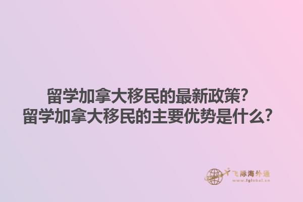 留学加拿大移民的最新政策？留学加拿大移民的主要优势是什么？1.jpg