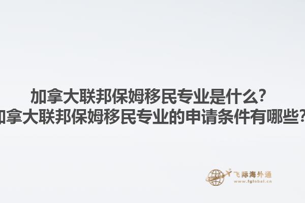 加拿大联邦保姆移民专业是什么？加拿大联邦保姆移民专业的申请条件有哪些？1.jpg