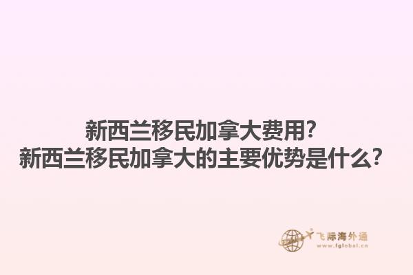 新西兰移民加拿大费用？新西兰移民加拿大的主要优势是什么？1.jpg