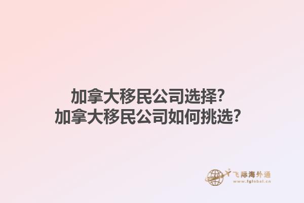 加拿大移民公司选择？加拿大移民公司如何挑选？1.jpg