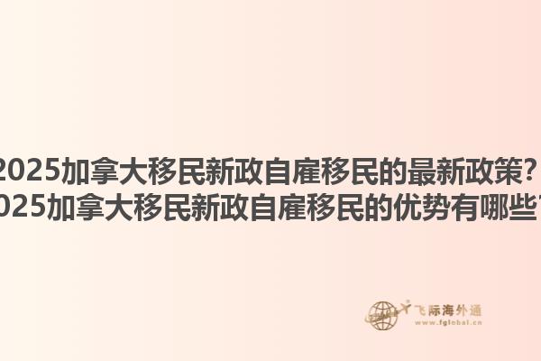 2025加拿大移民新政自雇移民的最新政策？2025加拿大移民新政自雇移民的优势有哪些？1.jpg