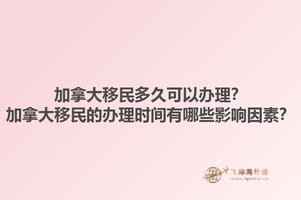 加拿大移民多久可以办理？加拿大移民的办理时间有哪些影响因素？1.jpg