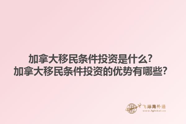 加拿大移民条件投资是什么？加拿大移民条件投资的优势有哪些？1.jpg