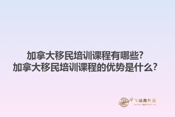 加拿大移民培训课程有哪些？加拿大移民培训课程的优势是什么？1.jpg