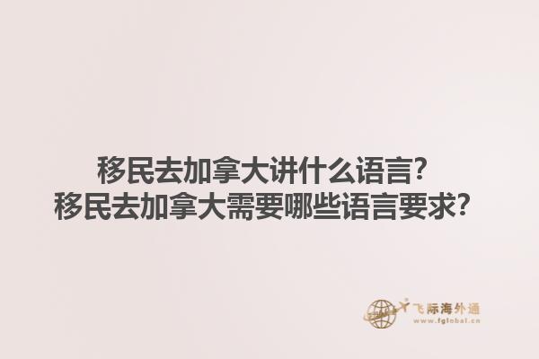 移民去加拿大讲什么语言？移民去加拿大需要哪些语言要求？1.jpg