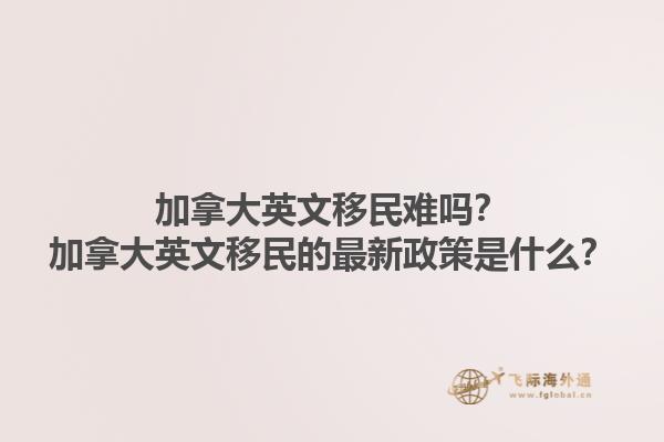 加拿大英文移民难吗？加拿大英文移民的最新政策是什么？1.jpg