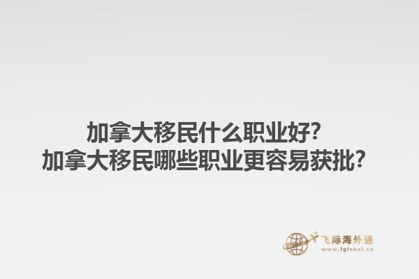 加拿大移民什么职业好？加拿大移民哪些职业更容易获批？1.jpg