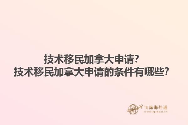 技术移民加拿大申请？技术移民加拿大申请的条件有哪些？1.jpg