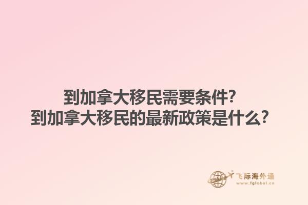 到加拿大移民需要条件？到加拿大移民的最新政策是什么？1.jpg
