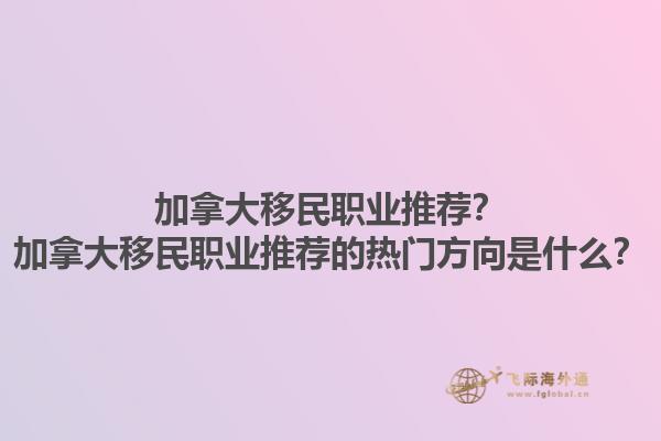 加拿大移民职业推荐？加拿大移民职业推荐的热门方向是什么？1.jpg