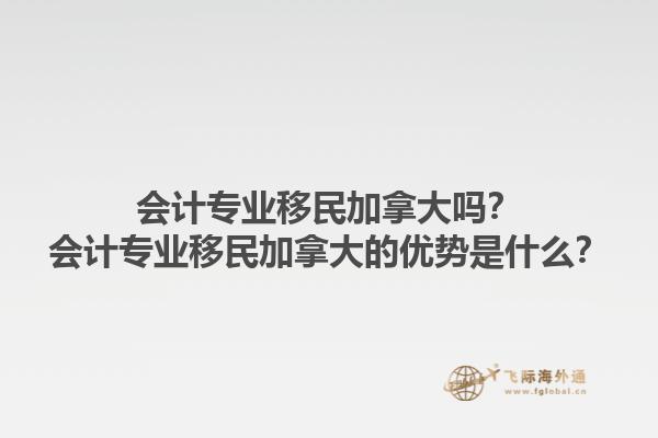 会计专业移民加拿大吗？会计专业移民加拿大的优势是什么？1.jpg