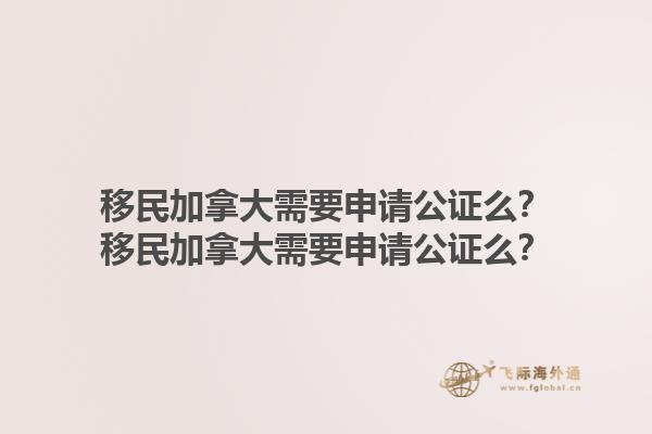 移民加拿大需要申请公证么？移民加拿大需要申请公证么？1.jpg