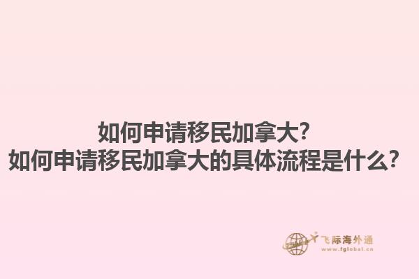 如何申请移民加拿大？如何申请移民加拿大的具体流程是什么？1.jpg