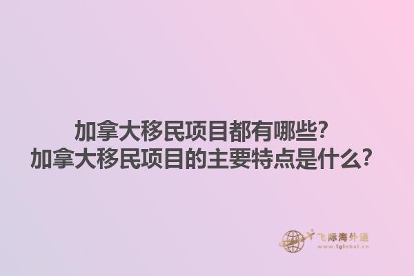 加拿大移民项目都有哪些？加拿大移民项目的主要特点是什么？1.jpg