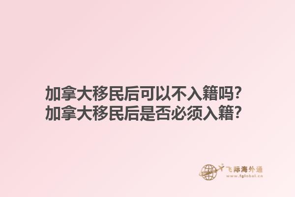 加拿大移民后可以不入籍吗？加拿大移民后是否必须入籍？1.jpg