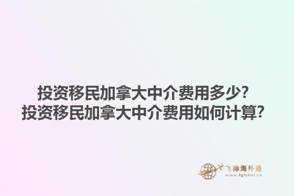 投资移民加拿大中介费用多少？投资移民加拿大中介费用如何计算？1.jpg