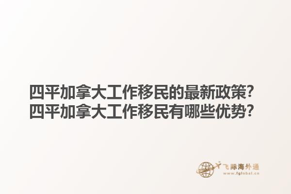 四平加拿大工作移民的最新政策？四平加拿大工作移民有哪些优势？1.jpg