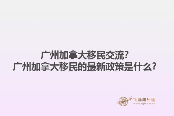 广州加拿大移民交流？广州加拿大移民的最新政策是什么？1.jpg