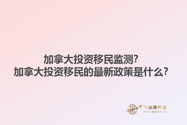 加拿大投资移民监测？加拿大投资移民的最新政策是什么？1.jpg