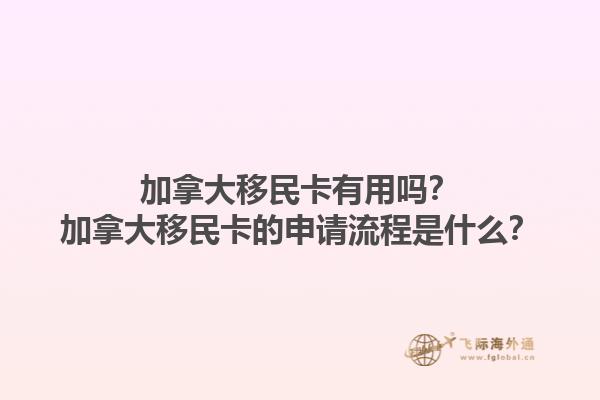 加拿大移民卡有用吗？加拿大移民卡的申请流程是什么？1.jpg