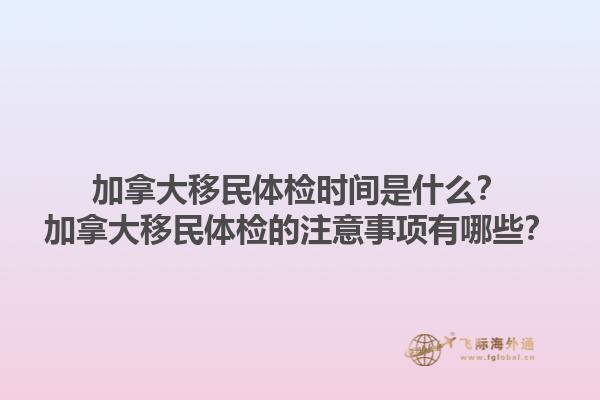 加拿大移民体检时间是什么？加拿大移民体检的注意事项有哪些？1.jpg