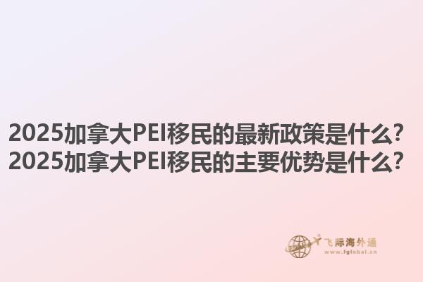2025加拿大PEI移民的最新政策是什么？2025加拿大PEI移民的主要优势是什么？1.jpg