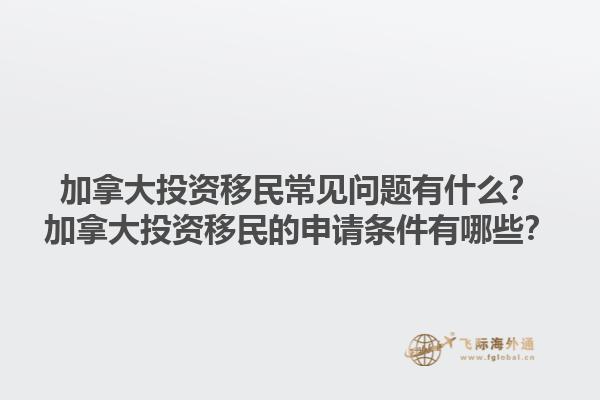 加拿大投资移民常见问题有什么？加拿大投资移民的申请条件有哪些？1.jpg