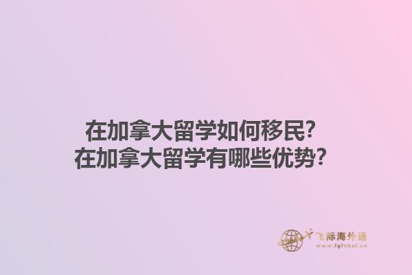 在加拿大留学如何移民？在加拿大留学有哪些优势？1.jpg