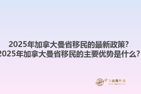 2025年加拿大曼省移民的最新政策？2025年加拿大曼省移民的主要优势是什么？1.jpg