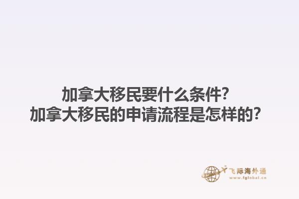 加拿大移民要什么条件？加拿大移民的申请流程是怎样的？1.jpg