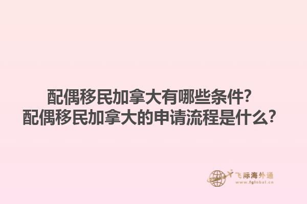 配偶移民加拿大有哪些条件？配偶移民加拿大的申请流程是什么？1.jpg