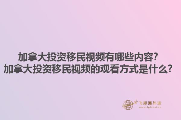 加拿大投资移民视频有哪些内容？加拿大投资移民视频的观看方式是什么？1.jpg