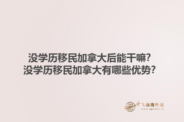 没学历移民加拿大后能干嘛？没学历移民加拿大有哪些优势？1.jpg