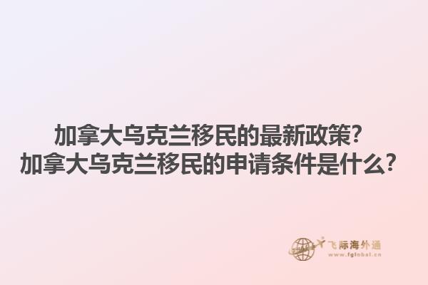 加拿大乌克兰移民的最新政策？加拿大乌克兰移民的申请条件是什么？1.jpg