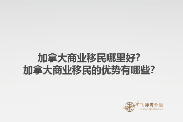 加拿大商业移民哪里好？加拿大商业移民的优势有哪些？1.jpg