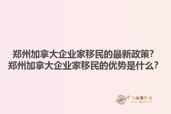 郑州加拿大企业家移民的最新政策？郑州加拿大企业家移民的优势是什么？1.jpg