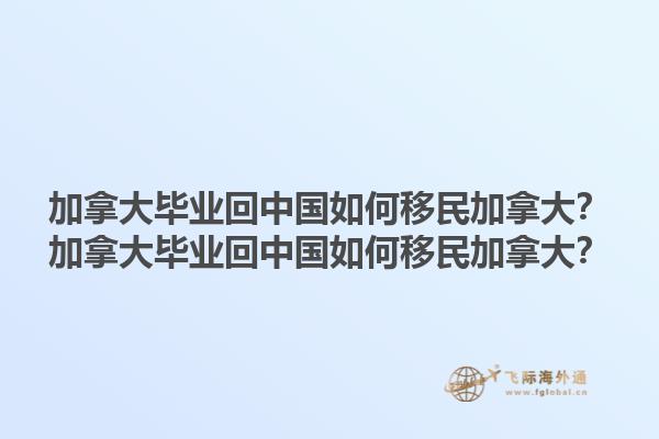 加拿大毕业回中国如何移民加拿大？加拿大毕业回中国如何移民加拿大？1.jpg