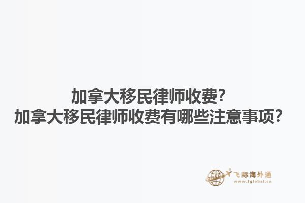 加拿大移民律师收费？加拿大移民律师收费有哪些注意事项？1.jpg