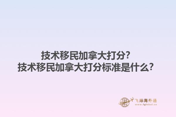 技术移民加拿大打分？技术移民加拿大打分标准是什么？1.jpg