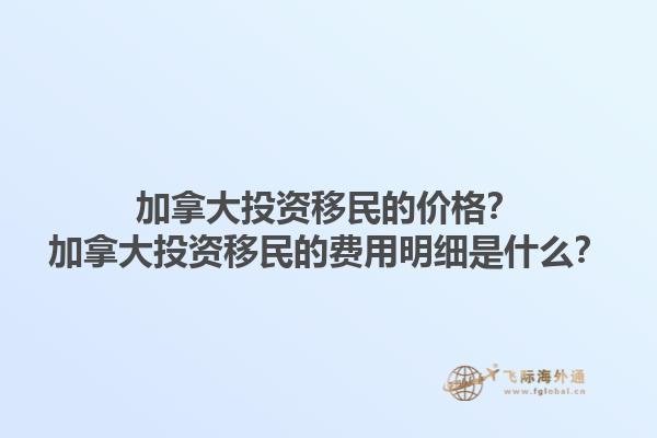 加拿大投资移民的价格？加拿大投资移民的费用明细是什么？1.jpg