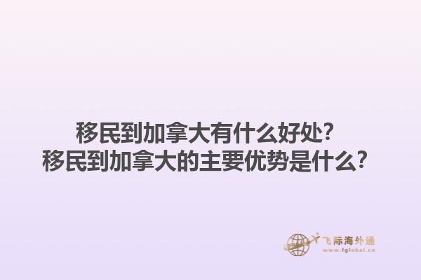 移民到加拿大有什么好处？移民到加拿大的主要优势是什么？1.jpg