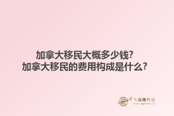 加拿大移民大概多少钱？加拿大移民的费用构成是什么？1.jpg