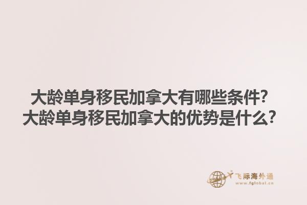 大龄单身移民加拿大有哪些条件？大龄单身移民加拿大的优势是什么？1.jpg
